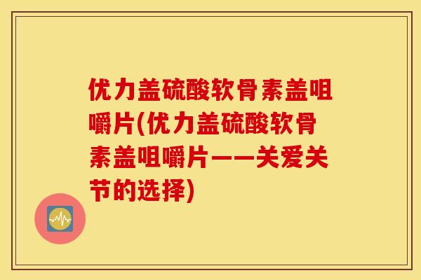 优力盖硫酸软骨素盖咀嚼片(优力盖硫酸软骨素盖咀嚼片——关爱关节的选择)