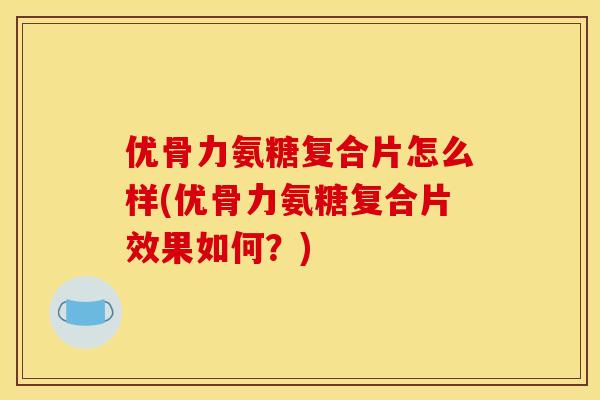 优骨力氨糖复合片怎么样(优骨力氨糖复合片效果如何?) 优骨力氨糖复合片怎么样(优骨力氨糖复合片效果如何?)