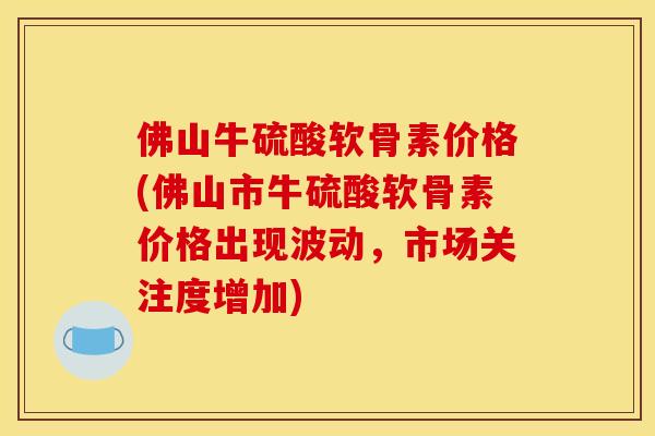 佛山牛硫酸软骨素价格(佛山市牛硫酸软骨素价格出现波动，市场关注度增加)