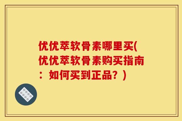 优优萃软骨素哪里买(优优萃软骨素购买指南:如何买到正品?) 优优萃软骨素哪里买(优优萃软骨素购买指南:如何买到正品?)