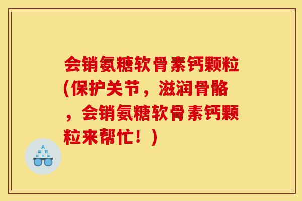 会销氨糖软骨素钙颗粒(保护关节，滋润骨骼，会销氨糖软骨素钙颗粒来帮忙！)