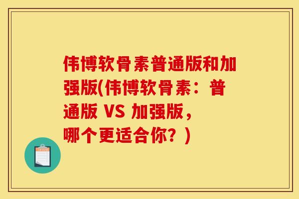 伟博软骨素普通版和加强版(伟博软骨素：普通版 VS 加强版，哪个更适合你？)