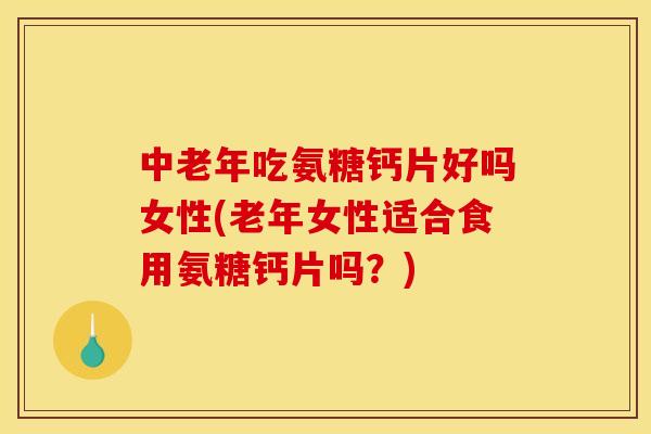 中老年吃氨糖钙片好吗女性(老年女性适合食用氨糖钙片吗?) 中老年吃氨糖钙片好吗女性(老年女性适合食用氨糖钙片吗?)