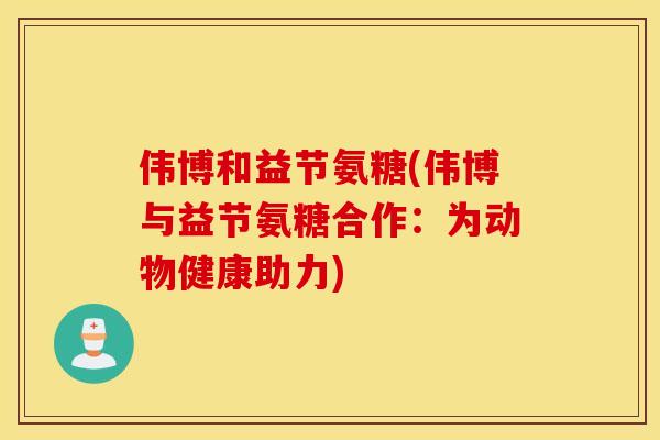 伟博和益节氨糖(伟博与益节氨糖合作：为动物健康助力)
