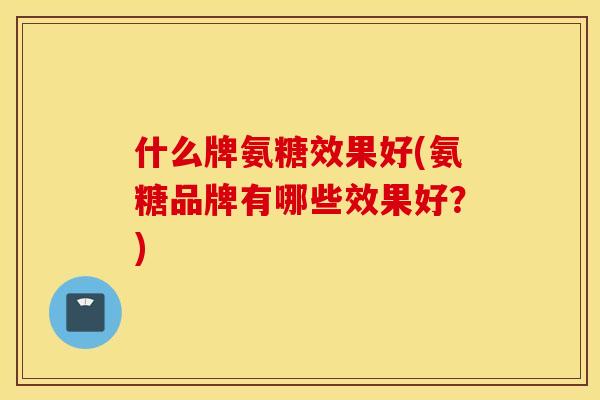 什么牌氨糖效果好(氨糖品牌有哪些效果好？)