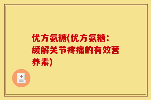 优方氨糖(优方氨糖：缓解关节疼痛的有效营养素)