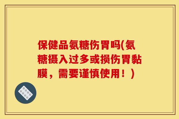 保健品氨糖伤胃吗(氨糖摄入过多或损伤胃黏膜，需要谨慎使用！)