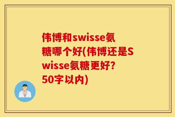 伟博和swisse氨糖哪个好(伟博还是Swisse氨糖更好？50字以内)