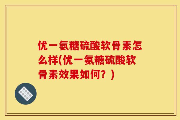 优一氨糖硫酸软骨素怎么样(优一氨糖硫酸软骨素效果如何？)