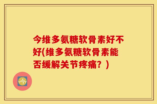 今维多氨糖软骨素好不好(维多氨糖软骨素能否缓解关节疼痛？)