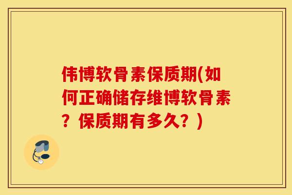 伟博软骨素保质期(如何正确储存维博软骨素？保质期有多久？)