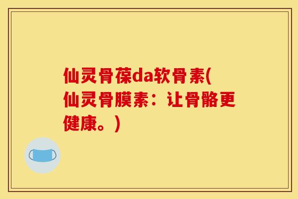 仙灵骨葆da软骨素(仙灵骨膜素：让骨骼更健康。)