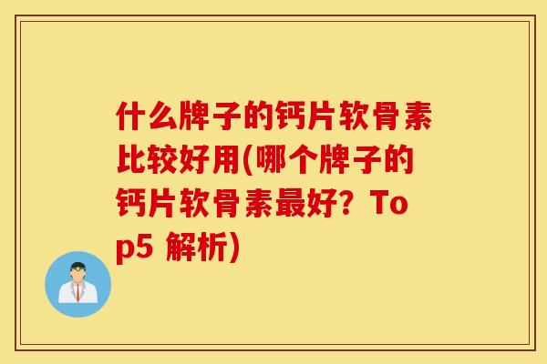 什么牌子的钙片软骨素比较好用(哪个牌子的钙片软骨素最好？Top5 解析)