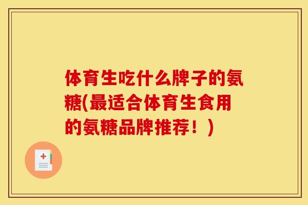 体育生吃什么牌子的氨糖(最适合体育生食用的氨糖品牌推荐！)