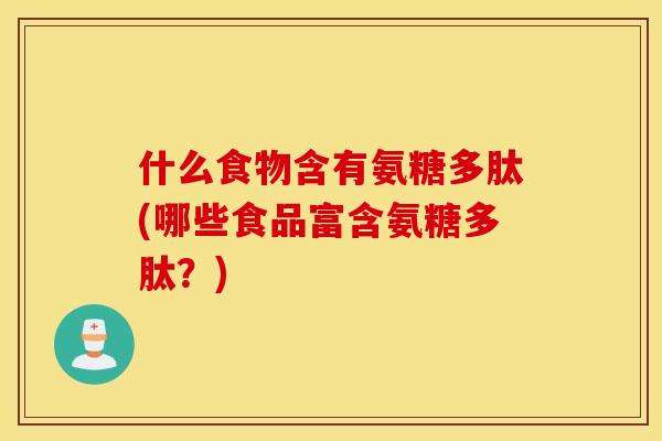 什么食物含有氨糖多肽(哪些食品富含氨糖多肽？)