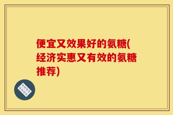 便宜又效果好的氨糖(经济实惠又有效的氨糖推荐)