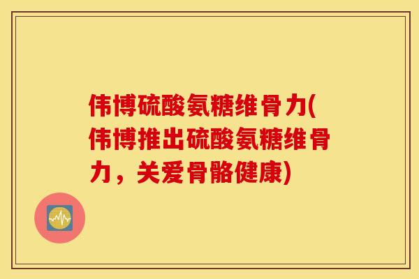 伟博硫酸氨糖维骨力(伟博推出硫酸氨糖维骨力，关爱骨骼健康)