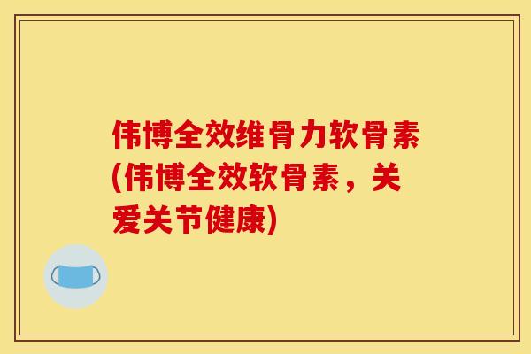 伟博全效维骨力软骨素(伟博全效软骨素，关爱关节健康)