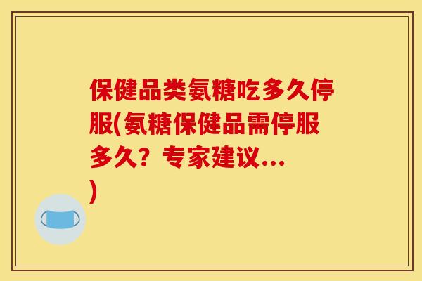保健品类氨糖吃多久停服(氨糖保健品需停服多久?专家建议...) 保健品类氨糖吃多久停服(氨糖保健品需停服多久?专家建议...)
