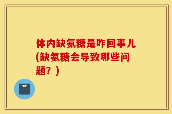 体内缺氨糖是咋回事儿(缺氨糖会导致哪些问题？)
