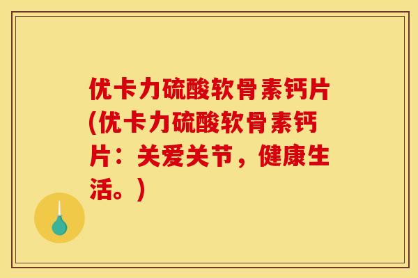 优卡力硫酸软骨素钙片(优卡力硫酸软骨素钙片:关爱关节,健康生活。) 优卡力硫酸软骨素钙片(优卡力硫酸软骨素钙片:关爱关节,健康生活。)