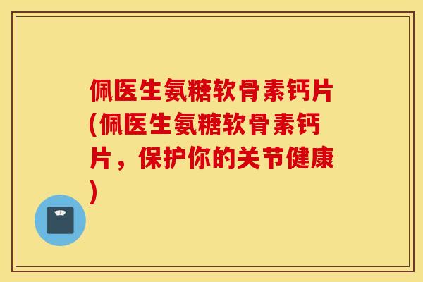 佩医生氨糖软骨素钙片(佩医生氨糖软骨素钙片，保护你的关节健康)