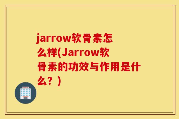 jarrow软骨素怎么样(Jarrow软骨素的功效与作用是什么？)
