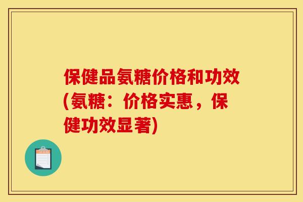保健品氨糖价格和功效(氨糖：价格实惠，保健功效显著)