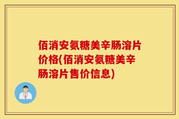 佰消安氨糖美辛肠溶片价格(佰消安氨糖美辛肠溶片售价信息)