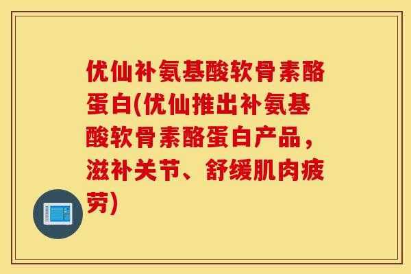 优仙补氨基酸软骨素酪蛋白(优仙推出补氨基酸软骨素酪蛋白产品，滋补关节、舒缓肌肉疲劳)