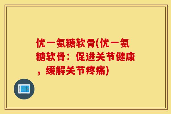 优一氨糖软骨(优一氨糖软骨：促进关节健康，缓解关节疼痛)