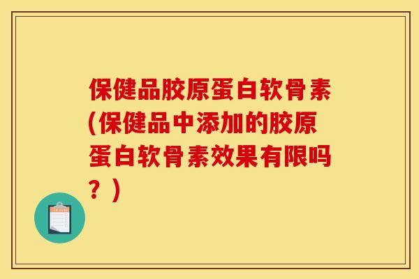 保健品胶原蛋白软骨素(保健品中添加的胶原蛋白软骨素效果有限吗？)