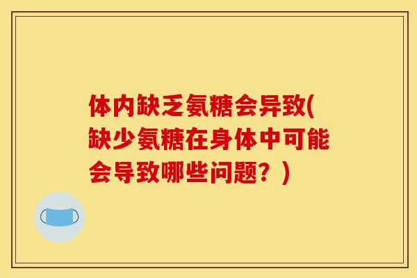 体内缺乏氨糖会异致(缺少氨糖在身体中可能会导致哪些问题?) 体内缺乏氨糖会异致(缺少氨糖在身体中可能会导致哪些问题?)