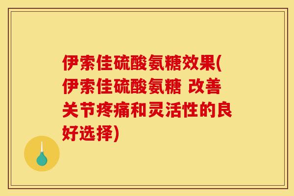 伊索佳硫酸氨糖效果(伊索佳硫酸氨糖 改善关节疼痛和灵活性的良好选择)