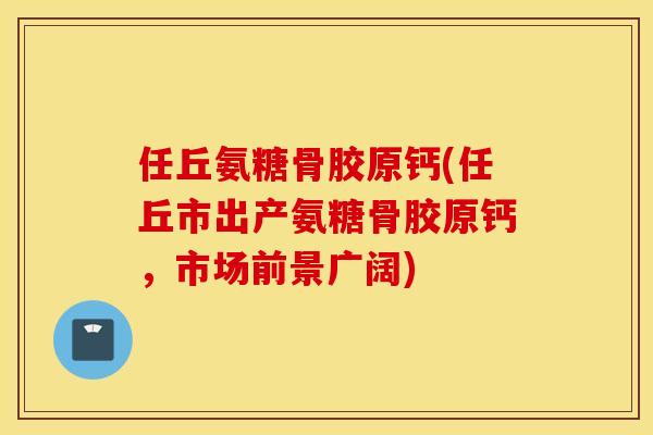 任丘氨糖骨胶原钙(任丘市出产氨糖骨胶原钙，市场前景广阔)