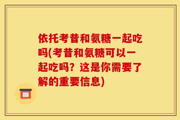 依托考昔和氨糖一起吃吗(考昔和氨糖可以一起吃吗？这是你需要了解的重要信息)