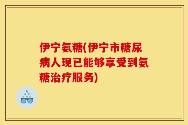 伊宁氨糖(伊宁市糖尿病人现已能够享受到氨糖治疗服务) 伊宁氨糖(伊宁市糖尿病人现已能够享受到氨糖治疗服务)