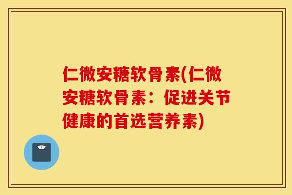 仁微安糖软骨素(仁微安糖软骨素：促进关节健康的首选营养素)