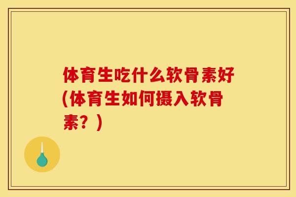 体育生吃什么软骨素好(体育生如何摄入软骨素？)