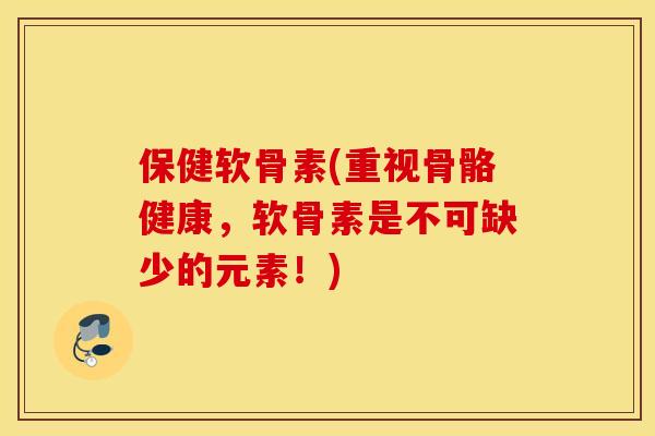 保健软骨素(重视骨骼健康，软骨素是不可缺少的元素！)