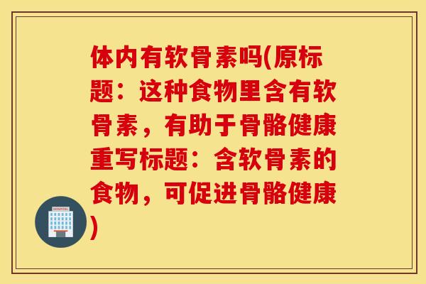 体内有软骨素吗(原标题：这种食物里含有软骨素，有助于骨骼健康重写标题：含软骨素的食物，可促进骨骼健康)