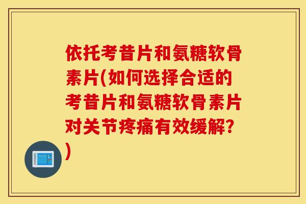 依托考昔片和氨糖软骨素片(如何选择合适的考昔片和氨糖软骨素片对关节疼痛有效缓解？)