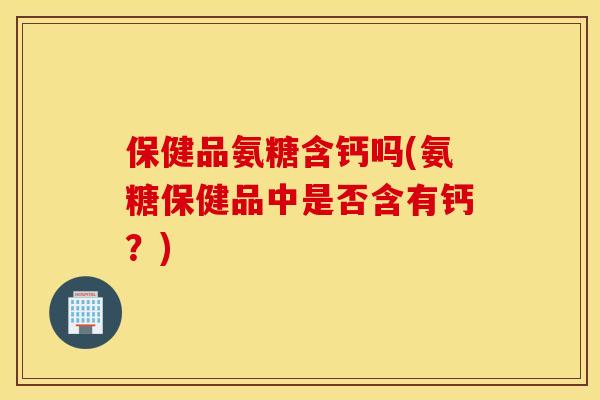 保健品氨糖含钙吗(氨糖保健品中是否含有钙？)