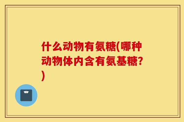 什么动物有氨糖(哪种动物体内含有氨基糖？)