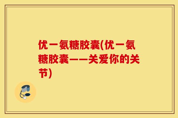 优一氨糖胶囊(优一氨糖胶囊——关爱你的关节)