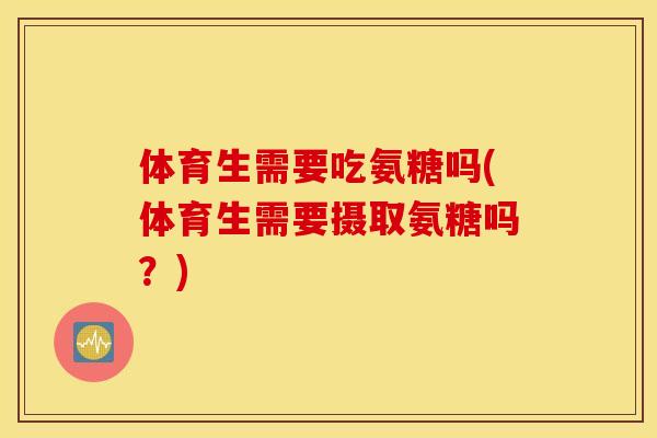 体育生需要吃氨糖吗(体育生需要摄取氨糖吗？)