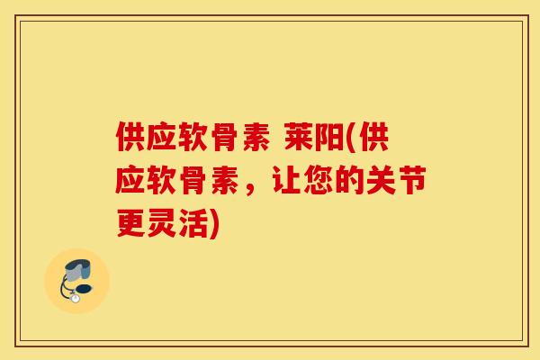 供应软骨素 莱阳(供应软骨素，让您的关节更灵活)
