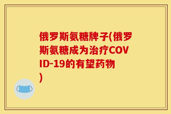 俄罗斯氨糖牌子(俄罗斯氨糖成为治疗COVID-19的有望药物)