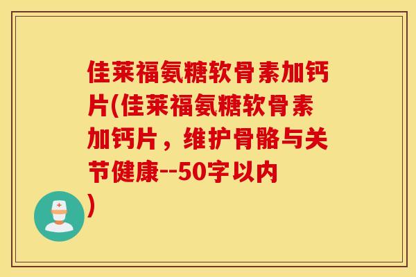 佳莱福氨糖软骨素加钙片(佳莱福氨糖软骨素加钙片，维护骨骼与关节健康--50字以内)