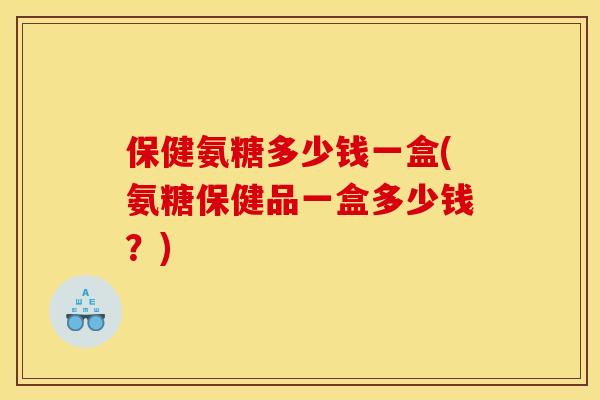 保健氨糖多少钱一盒(氨糖保健品一盒多少钱？)